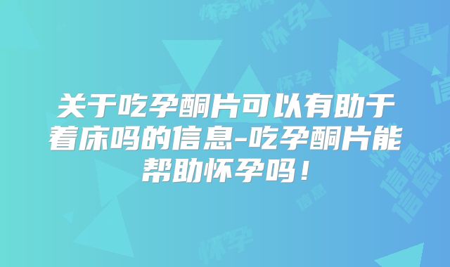 关于吃孕酮片可以有助于着床吗的信息-吃孕酮片能帮助怀孕吗！