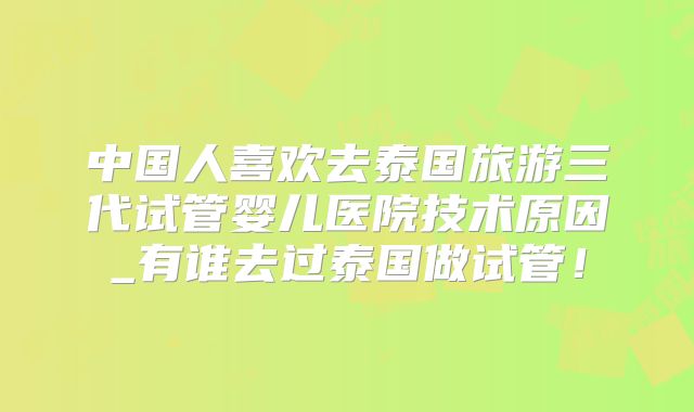 中国人喜欢去泰国旅游三代试管婴儿医院技术原因_有谁去过泰国做试管!