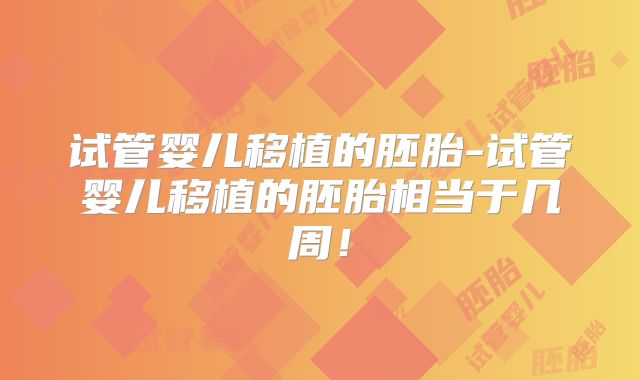 试管婴儿移植的胚胎-试管婴儿移植的胚胎相当于几周！