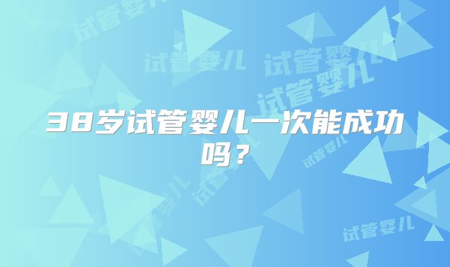 38岁试管婴儿一次能成功吗？