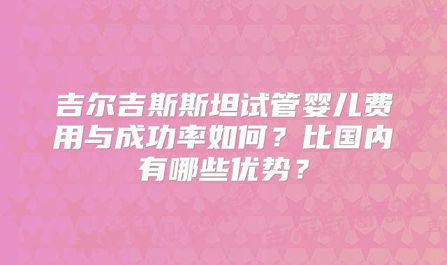 吉尔吉斯斯坦试管婴儿费用与成功率如何？比国内有哪些优势？