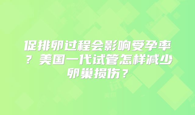促排卵过程会影响受孕率？美国一代试管怎样减少卵巢损伤？