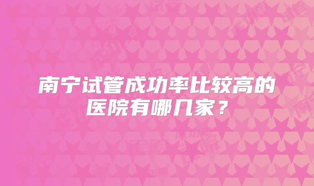 南宁试管成功率比较高的医院有哪几家？