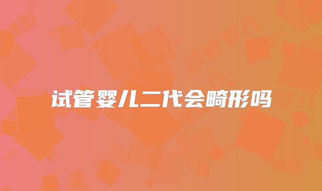 试管婴儿二代会畸形吗
