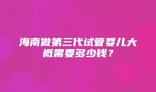 海南做第三代试管婴儿大概需要多少钱?