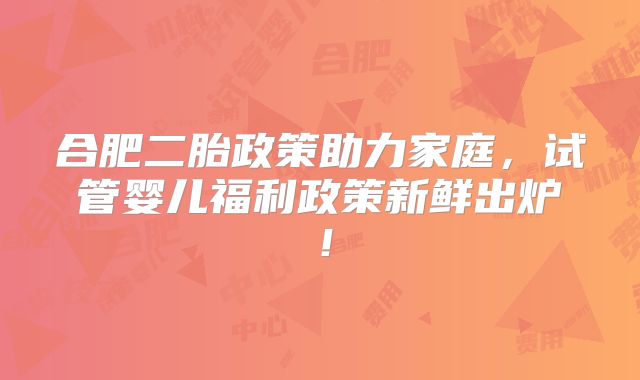 合肥二胎政策助力家庭，试管婴儿福利政策新鲜出炉！