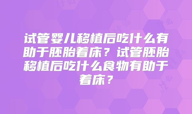 试管婴儿移植后吃什么有助于胚胎着床？试管胚胎移植后吃什么食物有助于着床？
