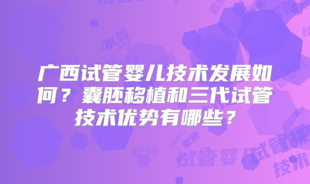 广西试管婴儿技术发展如何？囊胚移植和三代试管技术优势有哪些？