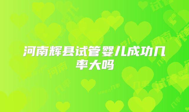 河南辉县试管婴儿成功几率大吗