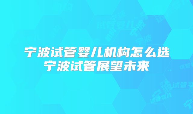 宁波试管婴儿机构怎么选宁波试管展望未来
