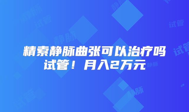 精索静脉曲张可以治疗吗试管！月入2万元