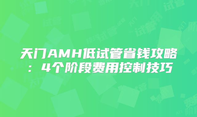 天门AMH低试管省钱攻略：4个阶段费用控制技巧