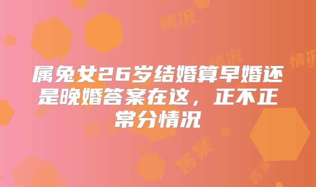 属兔女26岁结婚算早婚还是晚婚答案在这,正不正常分情况