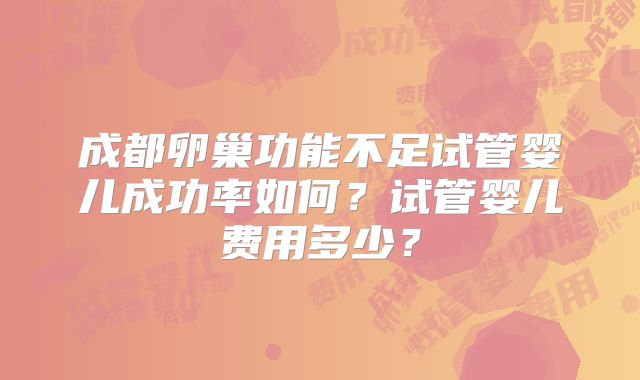 成都卵巢功能不足试管婴儿成功率如何？试管婴儿费用多少？
