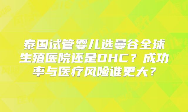 泰国试管婴儿选曼谷全球生殖医院还是DHC？成功率与医疗风险谁更大？