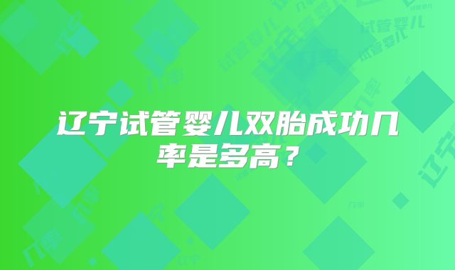 辽宁试管婴儿双胎成功几率是多高？