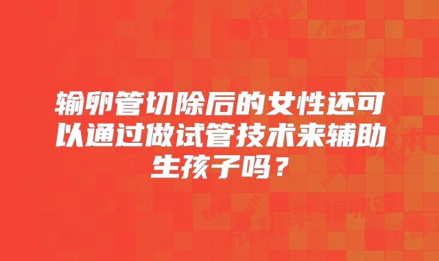 输卵管切除后的女性还可以通过做试管技术来辅助生孩子吗？