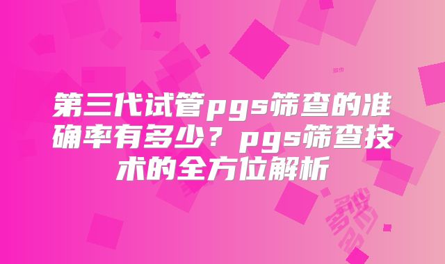 第三代试管pgs筛查的准确率有多少？pgs筛查技术的全方位解析