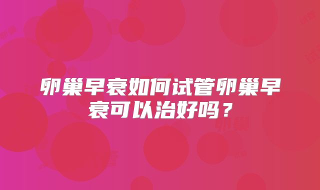 卵巢早衰如何试管卵巢早衰可以治好吗？