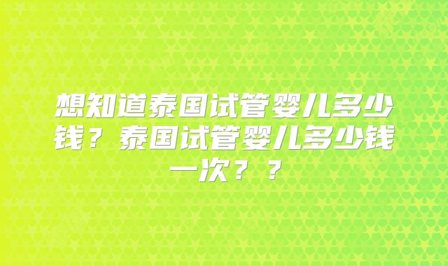 想知道泰国试管婴儿多少钱？泰国试管婴儿多少钱一次？？