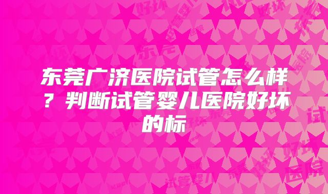 东莞广济医院试管怎么样？判断试管婴儿医院好坏的标