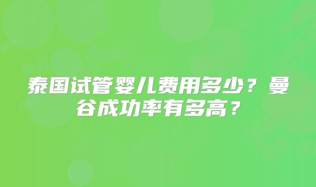 泰国试管婴儿费用多少？曼谷成功率有多高？