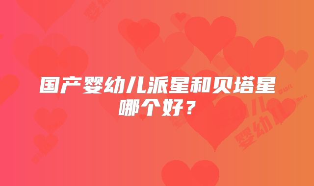 国产婴幼儿派星和贝塔星哪个好?