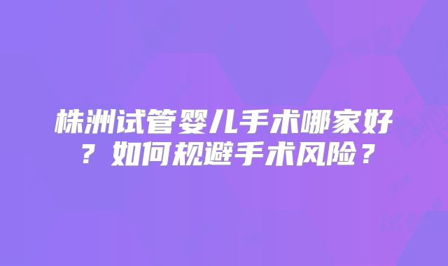 株洲试管婴儿手术哪家好？如何规避手术风险？