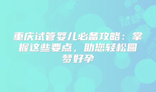 重庆试管婴儿必备攻略:掌握这些要点,助您轻松圆梦好孕