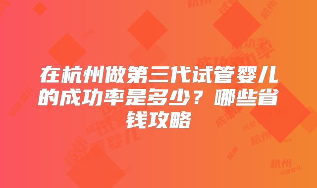 在杭州做第三代试管婴儿的成功率是多少？哪些省钱攻略