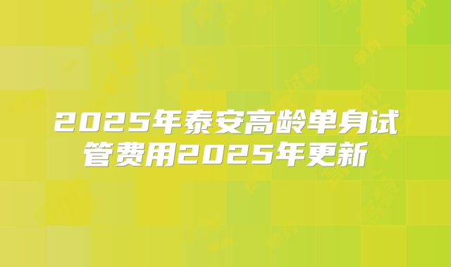 2025年泰安高龄单身试管费用2025年更新