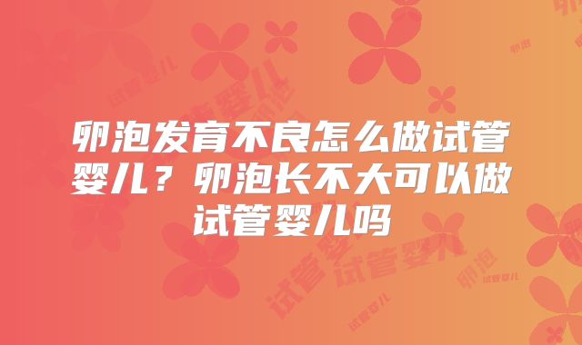 卵泡发育不良怎么做试管婴儿?卵泡长不大可以做试管婴儿吗