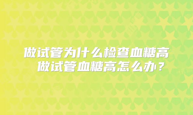 做试管为什么检查血糖高 做试管血糖高怎么办？