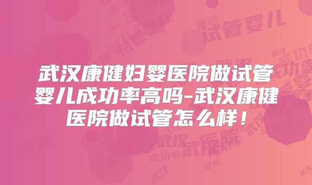 武汉康健妇婴医院做试管婴儿成功率高吗-武汉康健医院做试管怎么样！