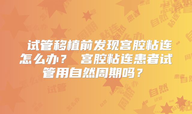 试管移植前发现宫腔粘连怎么办?宫腔粘连患者试管用自然周期吗?