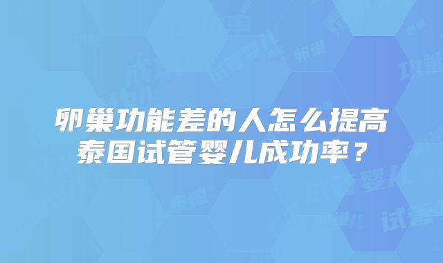 卵巢功能差的人怎么提高泰国试管婴儿成功率？