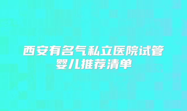 西安有名气私立医院试管婴儿推荐清单