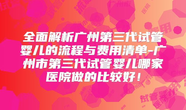 全面解析广州第三代试管婴儿的流程与费用清单-广州市第三代试管婴儿哪家医院做的比较好!