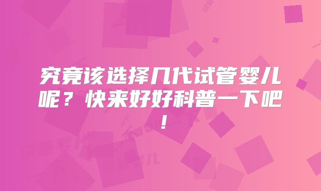 究竟该选择几代试管婴儿呢？快来好好科普一下吧！