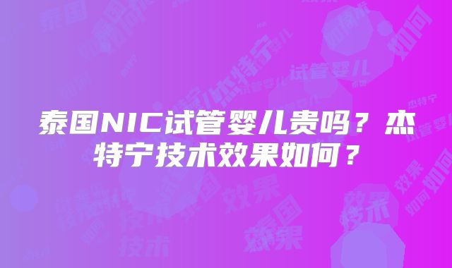 泰国NIC试管婴儿贵吗?杰特宁技术效果如何?
