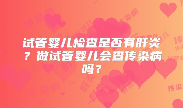 试管婴儿检查是否有肝炎？做试管婴儿会查传染病吗？