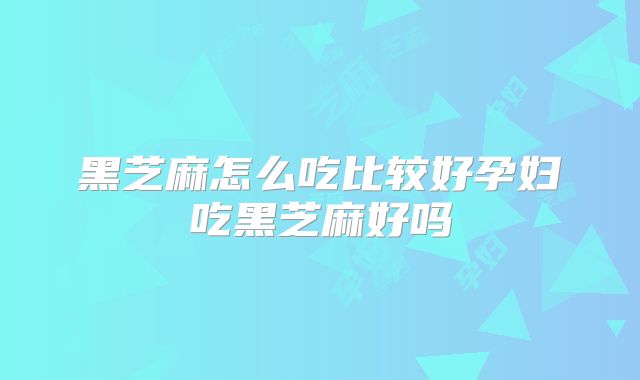 黑芝麻怎么吃比较好孕妇吃黑芝麻好吗