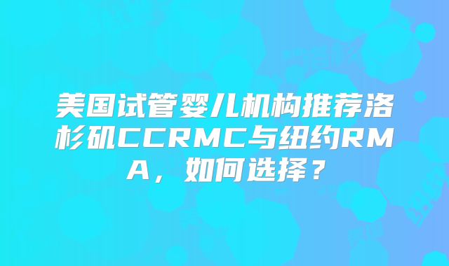 美国试管婴儿机构推荐洛杉矶CCRMC与纽约RMA，如何选择？