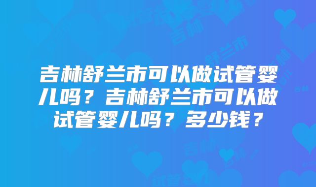 吉林舒兰市可以做试管婴儿吗？吉林舒兰市可以做试管婴儿吗？多少钱？