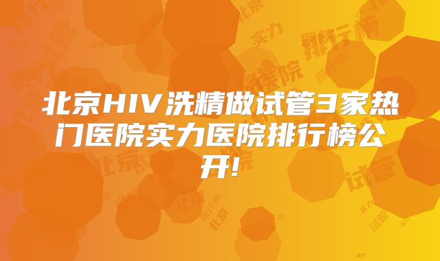 北京HIV洗精做试管3家热门医院实力医院排行榜公开!