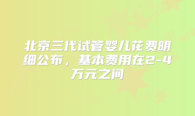 北京三代试管婴儿花费明细公布，基本费用在2-4万元之间
