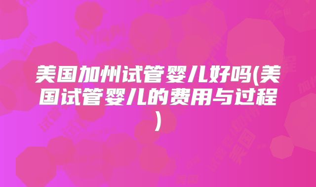 美国加州试管婴儿好吗(美国试管婴儿的费用与过程)