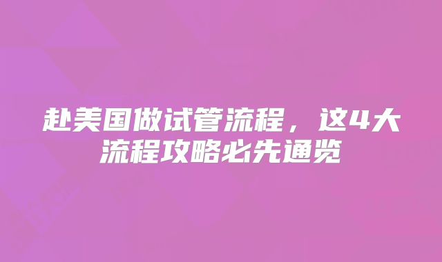 赴美国做试管流程，这4大流程攻略必先通览