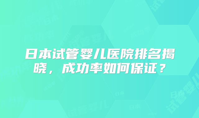 日本试管婴儿医院排名揭晓，成功率如何保证？