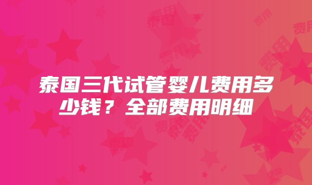 泰国三代试管婴儿费用多少钱？全部费用明细